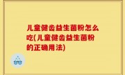 儿童健齿益生菌粉怎么吃(儿童健齿益生菌粉的正确用法)