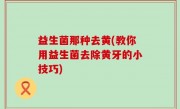 益生菌那种去黄(教你用益生菌去除黄牙的小技巧)