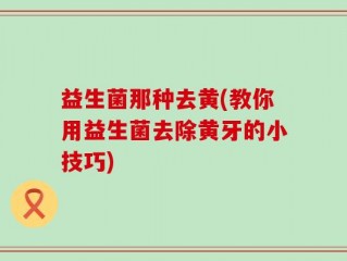 益生菌那种去黄(教你用益生菌去除黄牙的小技巧)