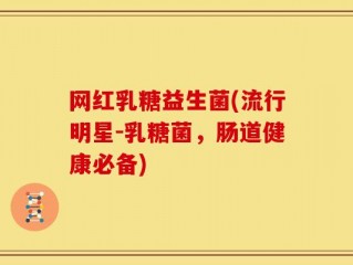 网红乳糖益生菌(流行明星-乳糖菌，肠道健康必备)