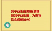 鸽子益生菌黑糖(黑糖配鸽子益生菌，为宠物饮食保健加分)