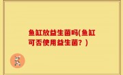 鱼缸放益生菌吗(鱼缸可否使用益生菌？)