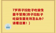 7岁孩子拉肚子吃益生菌不管用(孩子拉肚子吃益生菌无效怎么办？请看这里！)