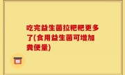 吃完益生菌拉粑粑更多了(食用益生菌可增加粪便量)