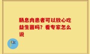 肠息肉患者可以放心吃益生菌吗？看专家怎么说