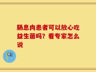 肠息肉患者可以放心吃益生菌吗？看专家怎么说