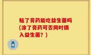 贴了膏药能吃益生菌吗(涂了膏药可否同时摄入益生菌？)