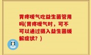 胃疼嗳气吃益生菌管用吗(胃疼嗳气时，可不可以通过摄入益生菌缓解症状？)