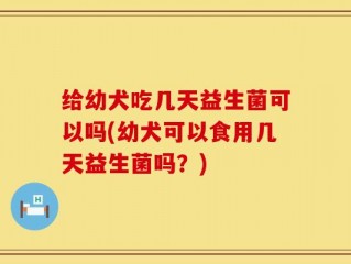 给幼犬吃几天益生菌可以吗(幼犬可以食用几天益生菌吗？)