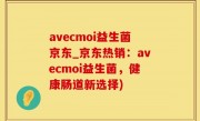 avecmoi益生菌京东_京东热销：avecmoi益生菌，健康肠道新选择)
