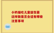 小奶猫吃儿童益生菌 这样做是否合适有哪些注意事项