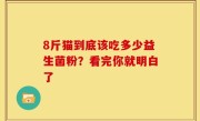 8斤猫到底该吃多少益生菌粉？看完你就明白了