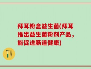 拜耳粉盒益生菌(拜耳推出益生菌粉剂产品，能促进肠道健康)