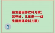 益生菌固体饮料儿歌(营养好，儿童爱——益生菌固体饮料儿歌)