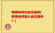 刺猬如何吃益生菌粉(刺猬如何摄入益生菌粉？)