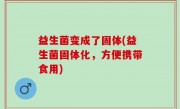益生菌变成了固体(益生菌固体化，方便携带食用)