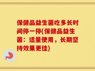 保健品益生菌吃多长时间停一停(保健品益生菌：适量使用，长期坚持效果更佳)
