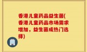 香港儿童药品益生菌(香港儿童药品市场需求增加，益生菌成热门选择)
