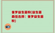 普罗益生菌粉(益生菌最佳选择：普罗益生菌粉)