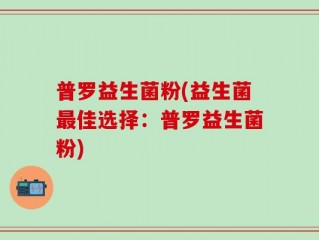 普罗益生菌粉(益生菌最佳选择：普罗益生菌粉)