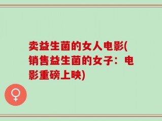 卖益生菌的女人电影(销售益生菌的女子：电影重磅上映)