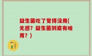 益生菌吃了觉得没用(无感？益生菌到底有啥用？)