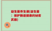 益生菌养生课(益生菌：保护肠道健康的秘密武器)