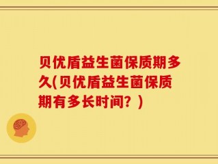 贝优盾益生菌保质期多久(贝优盾益生菌保质期有多长时间？)