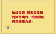 柏益生菌_探索益生菌的神奇功效：柏树源的天然健康力量)