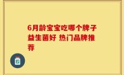 6月龄宝宝吃哪个牌子益生菌好 热门品牌推荐