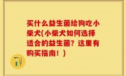 买什么益生菌给狗吃小柴犬(小柴犬如何选择适合的益生菌？这里有购买指南！)