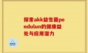 探索akk益生菌pendulun的健康益处与应用潜力