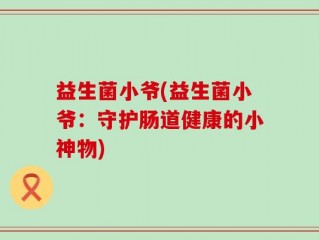 益生菌小爷(益生菌小爷：守护肠道健康的小神物)