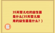 35天婴儿吃的益生菌是什么(35天婴儿服用的益生菌是什么？)