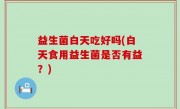 益生菌白天吃好吗(白天食用益生菌是否有益？)