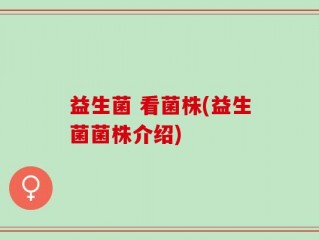 益生菌 看菌株(益生菌菌株介绍)