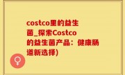 costco里的益生菌_探索Costco的益生菌产品：健康肠道新选择)