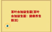茶叶水加益生菌(茶叶水加益生菌：健康养生新法)