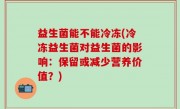 益生菌能不能冷冻(冷冻益生菌对益生菌的影响：保留或减少营养价值？)