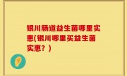 银川肠道益生菌哪里实惠(银川哪里买益生菌实惠？)