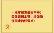 一点君益生菌固本茶(益生菌固本茶：增强肠道健康的好帮手)