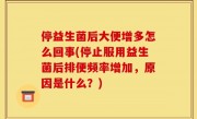 停益生菌后大便增多怎么回事(停止服用益生菌后排便频率增加，原因是什么？)