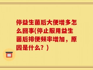 停益生菌后大便增多怎么回事(停止服用益生菌后排便频率增加，原因是什么？)