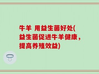 牛羊 用益生菌好处(益生菌促进牛羊健康，提高养殖效益)