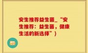 安生推荐益生菌_“安生推荐：益生菌，健康生活的新选择”)