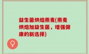 益生菌烘焙燕麦(燕麦烘焙加益生菌，增强健康的新选择)
