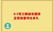 0.5克三联益生菌按正常用量可吃多久