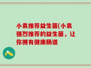 小袁推荐益生菌(小袁强烈推荐的益生菌，让你拥有健康肠道