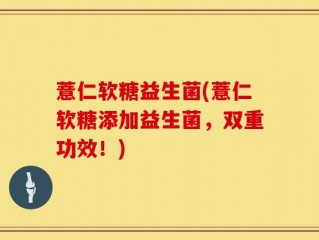 薏仁软糖益生菌(薏仁软糖添加益生菌，双重功效！)