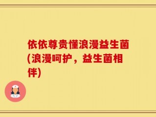 依依尊贵懂浪漫益生菌(浪漫呵护，益生菌相伴)